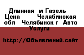 Длинная 5м Газель. › Цена ­ 15 - Челябинская обл., Челябинск г. Авто » Услуги   